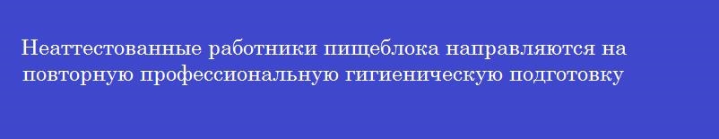 Неаттестованные работники пищеблока направляются на повторную профессиональную гигиеническую подготовку по форме