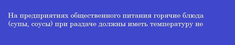 На предприятиях общественного питания горячие блюда (супы, соусы) при раздаче должны иметь температуру не ниже _______ градусов цельсия