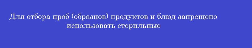 Для отбора проб (образцов) продуктов и блюд запрещено использовать стерильные