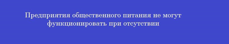 Предприятия общественного питания не могут функционировать при отсутствии