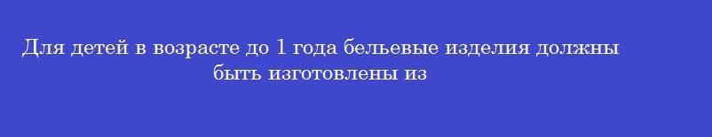 Для детей в возрасте до 1 года бельевые изделия должны быть изготовлены из